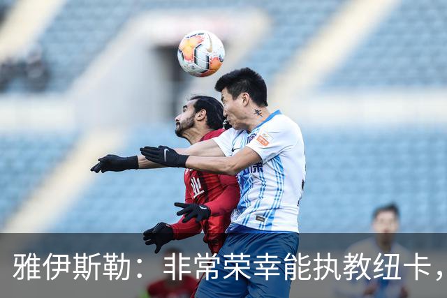 雅伊斯勒：非常荣幸能执教纽卡，我们对球队本赛季的开局感到满意